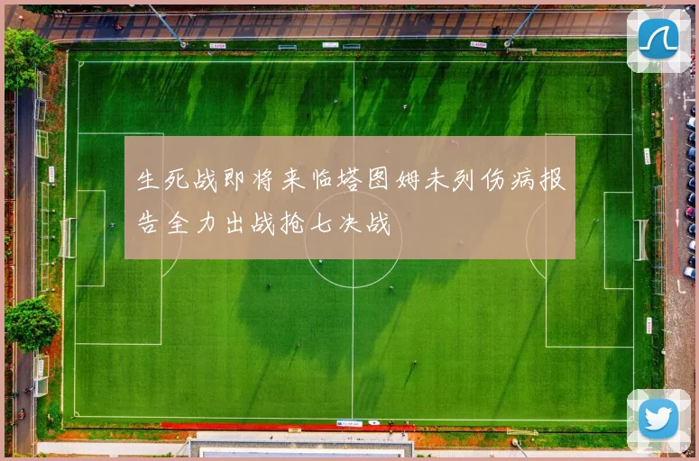 生死战即将来临塔图姆未列伤病报告全力出战抢七决战