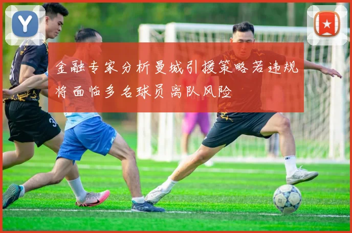 金融专家分析曼城引援策略若违规将面临多名球员离队风险