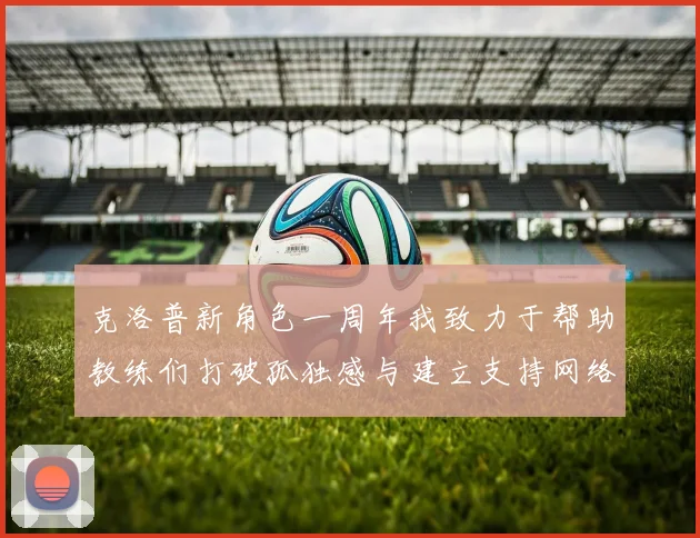 克洛普新角色一周年我致力于帮助教练们打破孤独感与建立支持网络