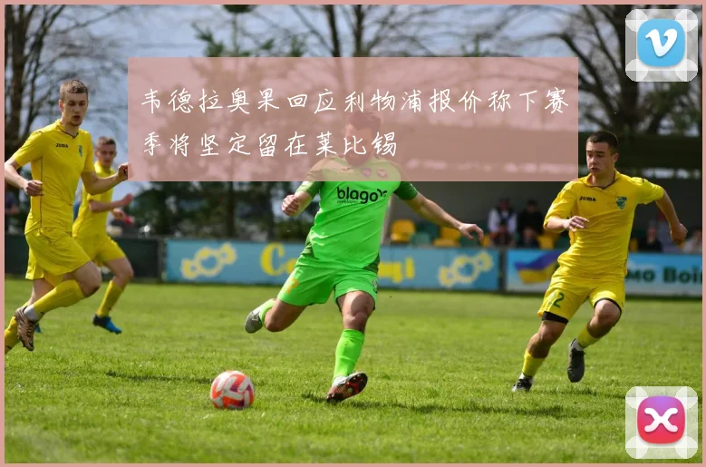 韦德拉奥果回应利物浦报价称下赛季将坚定留在莱比锡