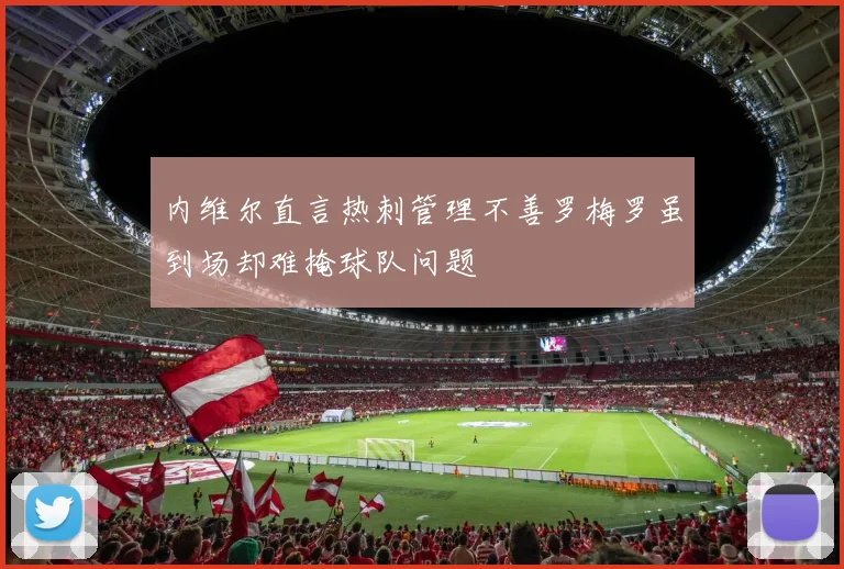 内维尔直言热刺管理不善罗梅罗虽到场却难掩球队问题
