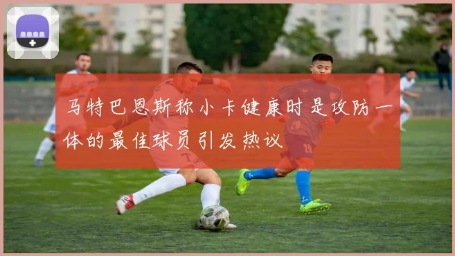 马特巴恩斯称小卡健康时是攻防一体的最佳球员引发热议