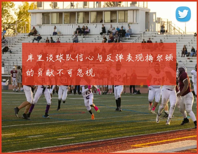 库里谈球队信心与反弹表现梅尔顿的贡献不可忽视