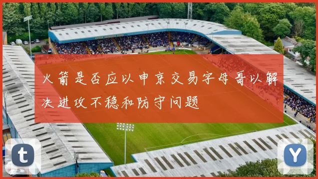 火箭是否应以申京交易字母哥以解决进攻不稳和防守问题