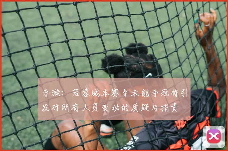 李璇：若蓉城本赛季未能夺冠将引发对所有人员变动的质疑与指责