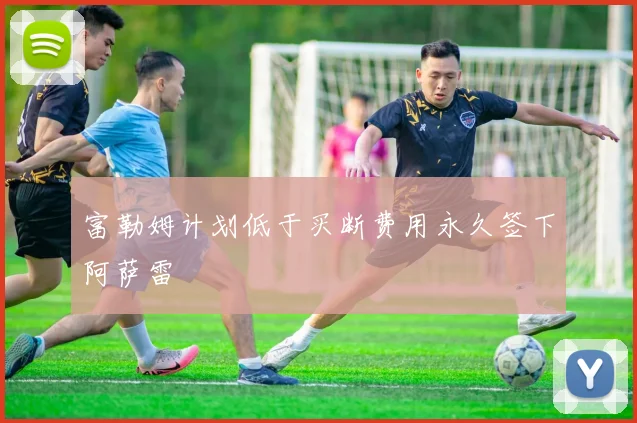富勒姆计划低于买断费用永久签下阿萨雷