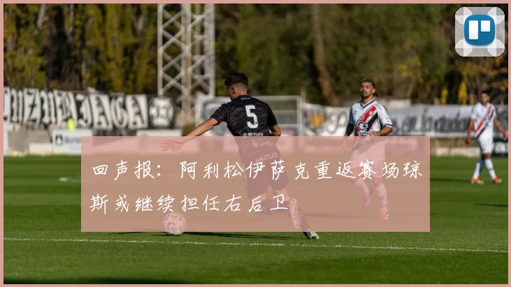 回声报：阿利松伊萨克重返赛场琼斯或继续担任右后卫