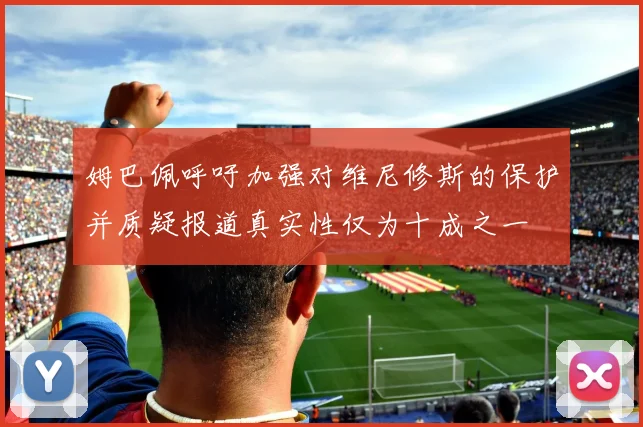 姆巴佩呼吁加强对维尼修斯的保护并质疑报道真实性仅为十成之一