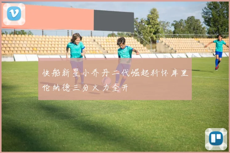 快船新星小乔丹二代崛起科怀库里伦纳德三分火力全开