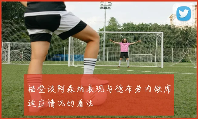 福登谈阿森纳表现与德布劳内缺席适应情况的看法