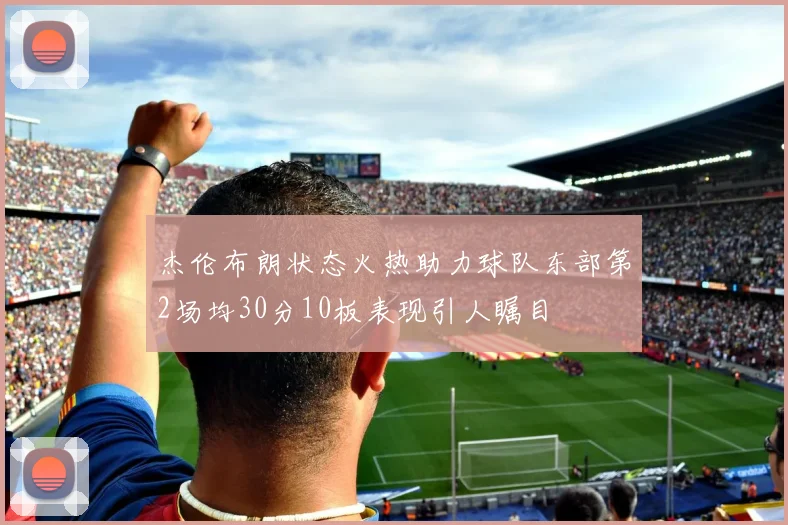杰伦布朗状态火热助力球队东部第2场均30分10板表现引人瞩目