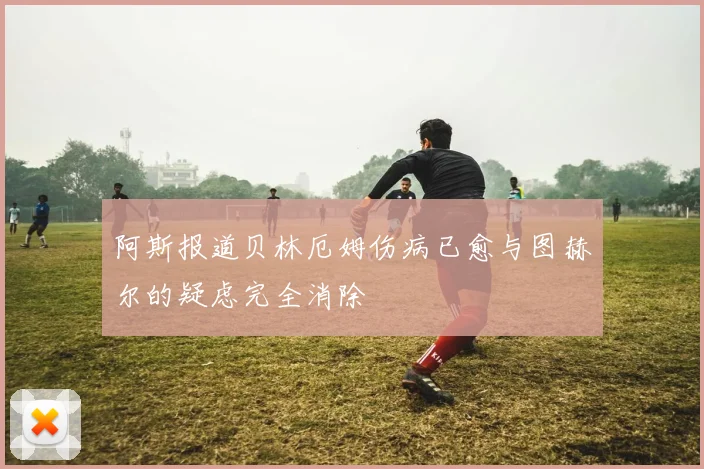 阿斯报道贝林厄姆伤病已愈与图赫尔的疑虑完全消除