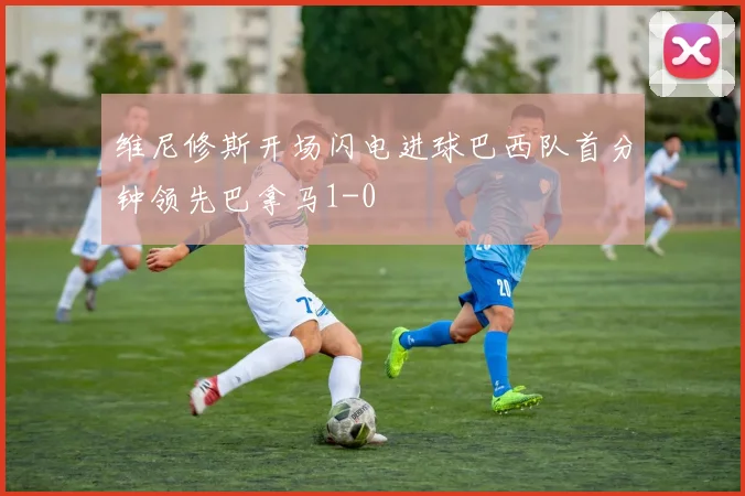 维尼修斯开场闪电进球巴西队首分钟领先巴拿马1-0