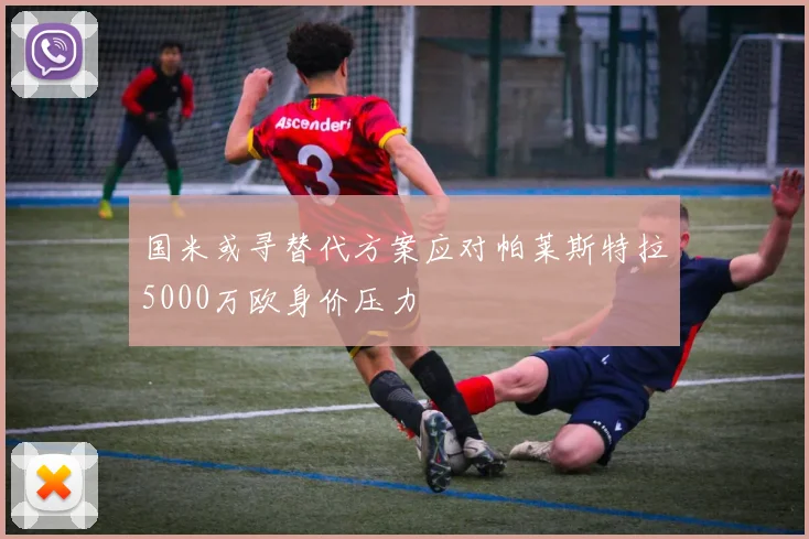国米或寻替代方案应对帕莱斯特拉5000万欧身价压力
