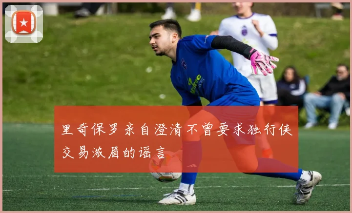 里奇保罗亲自澄清不曾要求独行侠交易浓眉的谣言
