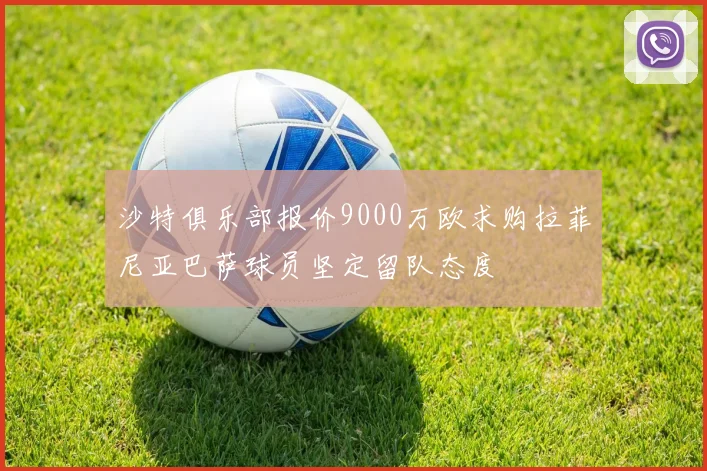 沙特俱乐部报价9000万欧求购拉菲尼亚巴萨球员坚定留队态度