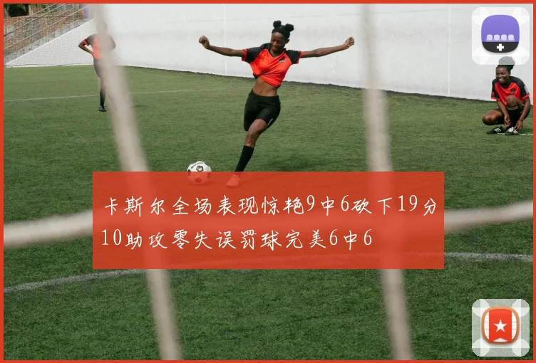 卡斯尔全场表现惊艳9中6砍下19分10助攻零失误罚球完美6中6