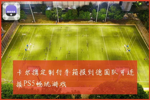 卡尔携定制行李箱报到德国队可连接PS5畅玩游戏
